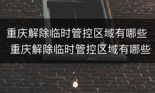 重庆解除临时管控区域有哪些 重庆解除临时管控区域有哪些地区