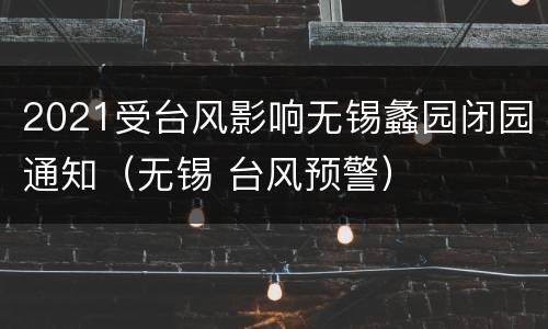 2021受台风影响无锡蠡园闭园通知（无锡 台风预警）