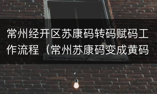 常州经开区苏康码转码赋码工作流程（常州苏康码变成黄码怎么办）