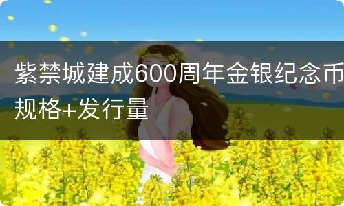 紫禁城建成600周年金银纪念币规格+发行量