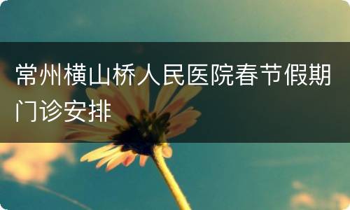 常州横山桥人民医院春节假期门诊安排