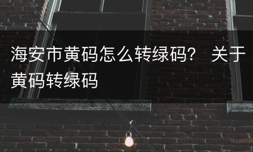 海安市黄码怎么转绿码？ 关于黄码转绿码