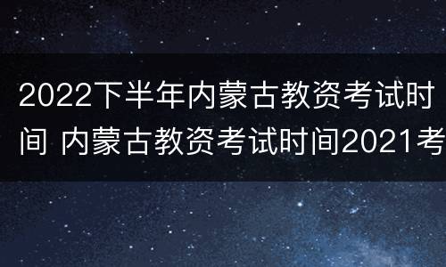 2022下半年内蒙古教资考试时间 内蒙古教资考试时间2021考试时间