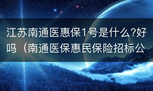 江苏南通医惠保1号是什么?好吗（南通医保惠民保险招标公告）