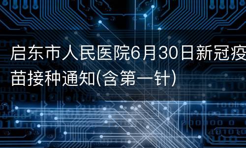 启东市人民医院6月30日新冠疫苗接种通知(含第一针)