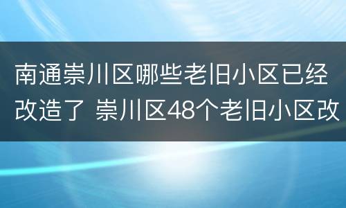 南通崇川区哪些老旧小区已经改造了 崇川区48个老旧小区改造名单