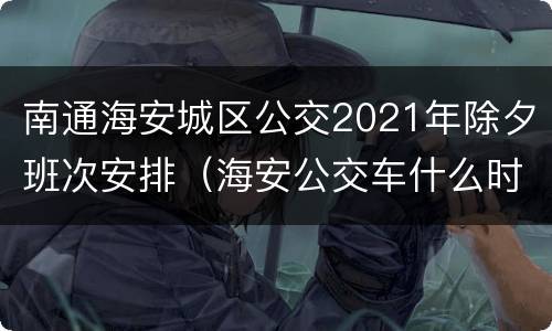 南通海安城区公交2021年除夕班次安排（海安公交车什么时候恢复正常）