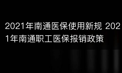 2021年南通医保使用新规 2021年南通职工医保报销政策