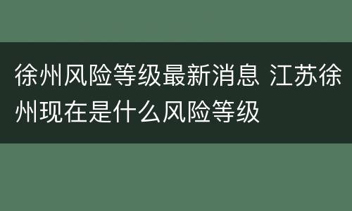 徐州风险等级最新消息 江苏徐州现在是什么风险等级