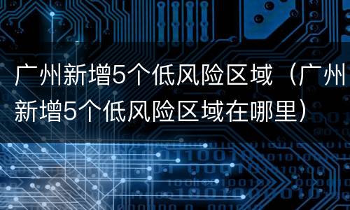 广州新增5个低风险区域（广州新增5个低风险区域在哪里）