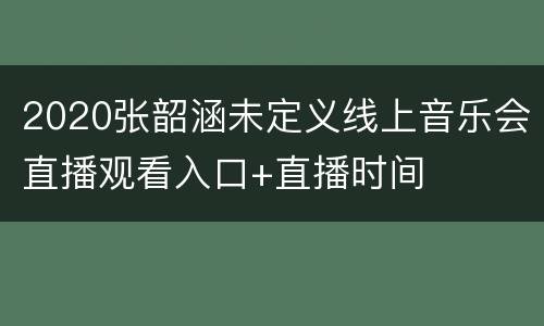 2020张韶涵未定义线上音乐会直播观看入口+直播时间