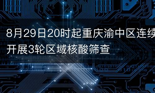 8月29日20时起重庆渝中区连续开展3轮区域核酸筛查