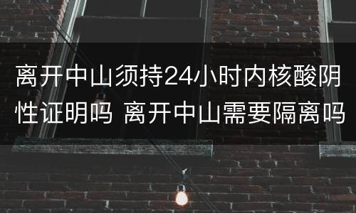 离开中山须持24小时内核酸阴性证明吗 离开中山需要隔离吗