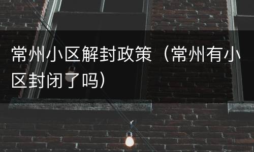 常州小区解封政策（常州有小区封闭了吗）