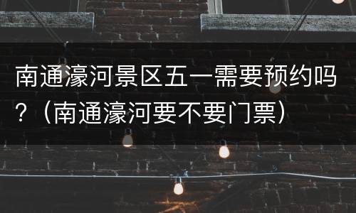 南通濠河景区五一需要预约吗?（南通濠河要不要门票）