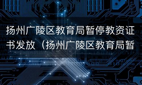 扬州广陵区教育局暂停教资证书发放（扬州广陵区教育局暂停教资证书发放了吗）