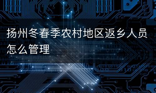 扬州冬春季农村地区返乡人员怎么管理
