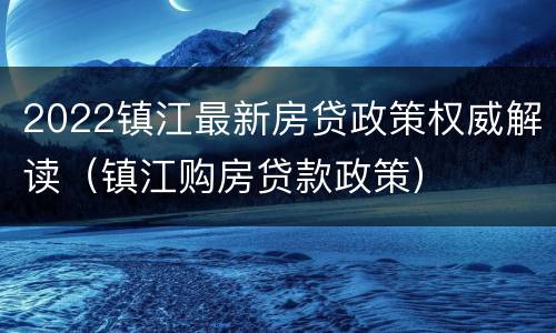 2022镇江最新房贷政策权威解读（镇江购房贷款政策）