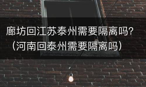 廊坊回江苏泰州需要隔离吗？（河南回泰州需要隔离吗）