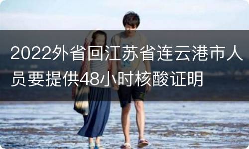 2022外省回江苏省连云港市人员要提供48小时核酸证明