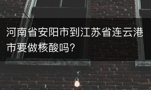 河南省安阳市到江苏省连云港市要做核酸吗?