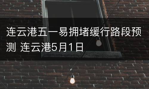 连云港五一易拥堵缓行路段预测 连云港5月1日