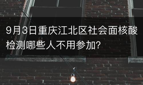 9月3日重庆江北区社会面核酸检测哪些人不用参加？