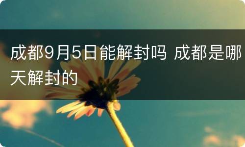 成都9月5日能解封吗 成都是哪天解封的