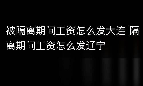 被隔离期间工资怎么发大连 隔离期间工资怎么发辽宁