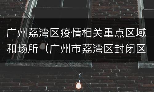 广州荔湾区疫情相关重点区域和场所（广州市荔湾区封闭区疫情）