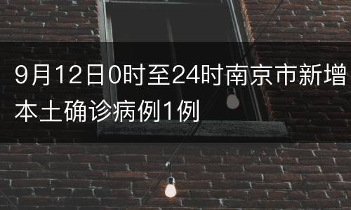 9月12日0时至24时南京市新增本土确诊病例1例