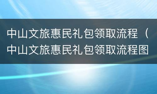 中山文旅惠民礼包领取流程（中山文旅惠民礼包领取流程图片）