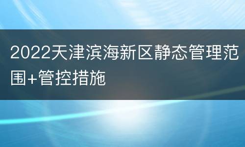 2022天津滨海新区静态管理范围+管控措施