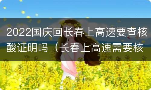 2022国庆回长春上高速要查核酸证明吗（长春上高速需要核酸检测报告吗）