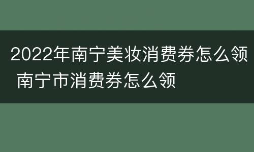 2022年南宁美妆消费券怎么领 南宁市消费券怎么领