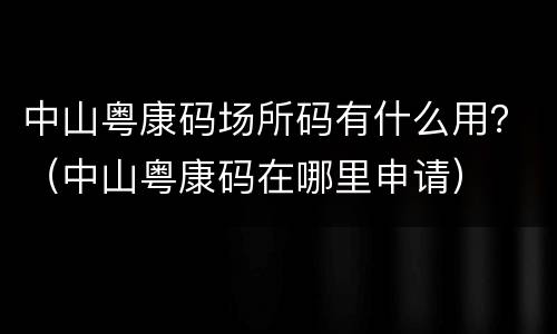 中山粤康码场所码有什么用？（中山粤康码在哪里申请）