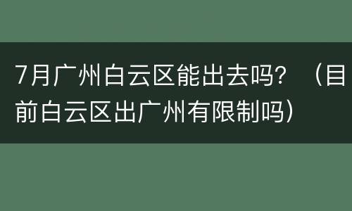 7月广州白云区能出去吗？（目前白云区出广州有限制吗）