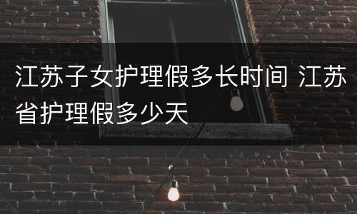 江苏子女护理假多长时间 江苏省护理假多少天