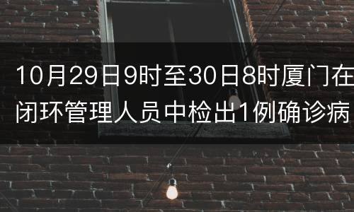10月29日9时至30日8时厦门在闭环管理人员中检出1例确诊病例