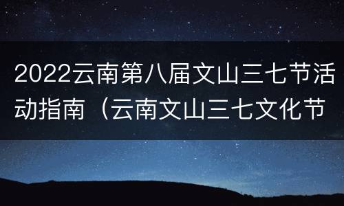 2022云南第八届文山三七节活动指南(云南文山三七文化节)