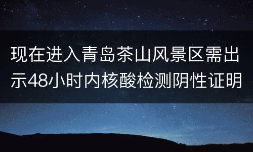 现在进入青岛茶山风景区需出示48小时内核酸检测阴性证明吗？