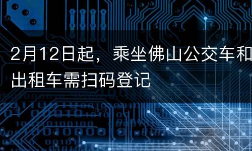 2月12日起，乘坐佛山公交车和出租车需扫码登记