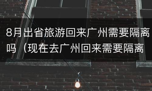 8月出省旅游回来广州需要隔离吗（现在去广州回来需要隔离吗8月）
