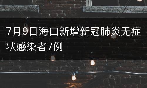 7月9日海口新增新冠肺炎无症状感染者7例