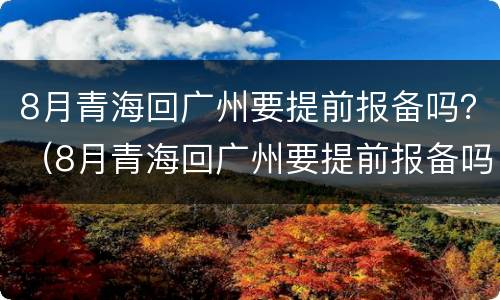 8月青海回广州要提前报备吗？（8月青海回广州要提前报备吗吗）