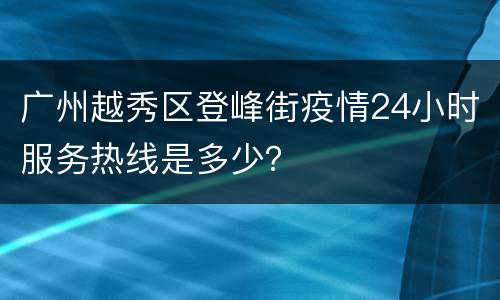 广州越秀区登峰街疫情24小时服务热线是多少？