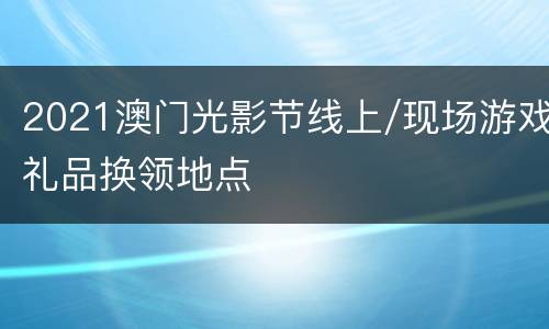 2021澳门光影节线上/现场游戏礼品换领地点