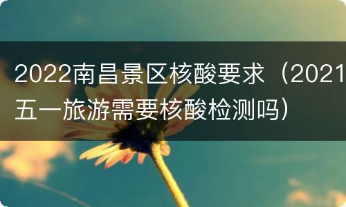 2022南昌景区核酸要求（2021五一旅游需要核酸检测吗）