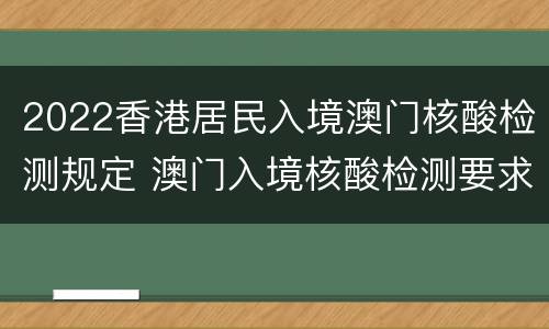 2022香港居民入境澳门核酸检测规定 澳门入境核酸检测要求