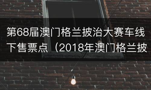 第68届澳门格兰披治大赛车线下售票点（2018年澳门格兰披治大赛车视频）